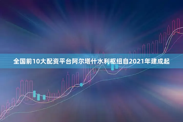 全国前10大配资平台阿尔塔什水利枢纽自2021年建成起