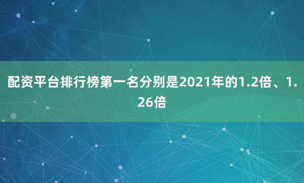 配资平台排行榜第一名分别是2021年的1.2倍、1.26倍