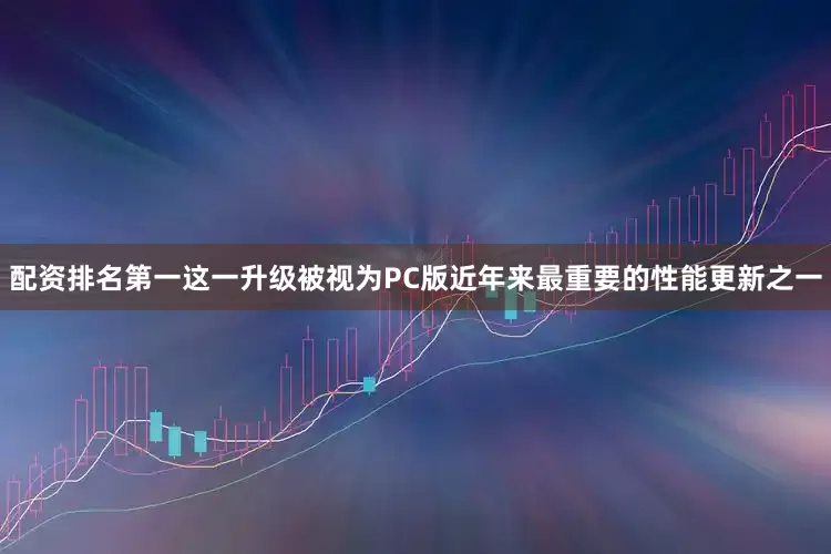 配资排名第一这一升级被视为PC版近年来最重要的性能更新之一