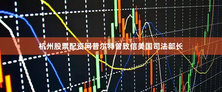 杭州股票配资网普尔特曾致信美国司法部长