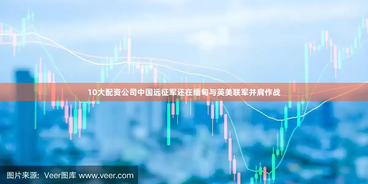 10大配资公司中国远征军还在缅甸与英美联军并肩作战
