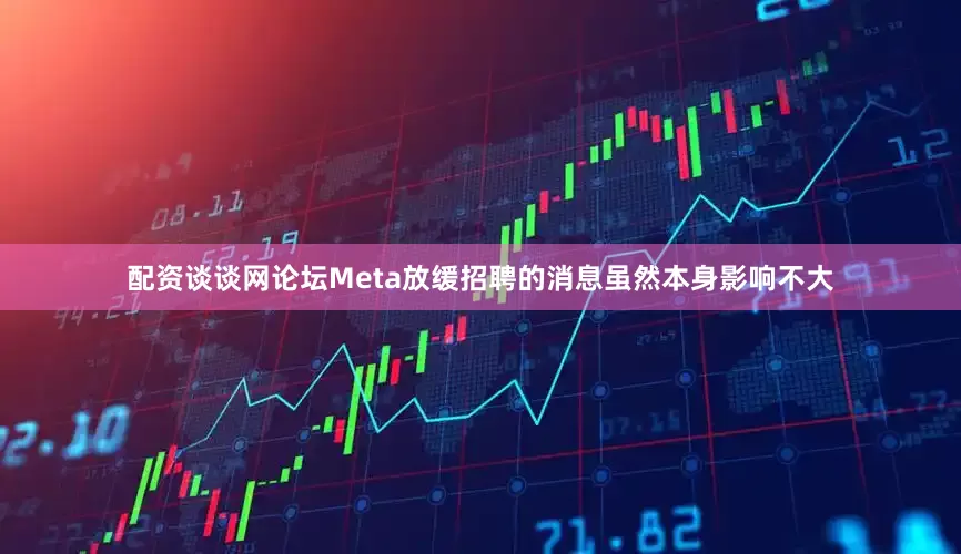配资谈谈网论坛Meta放缓招聘的消息虽然本身影响不大