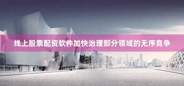 线上股票配资软件加快治理部分领域的无序竞争