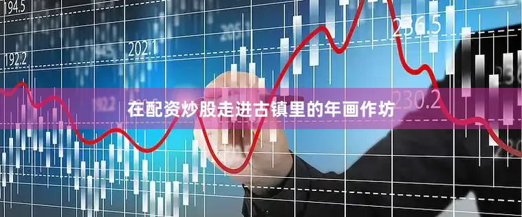 在配资炒股走进古镇里的年画作坊