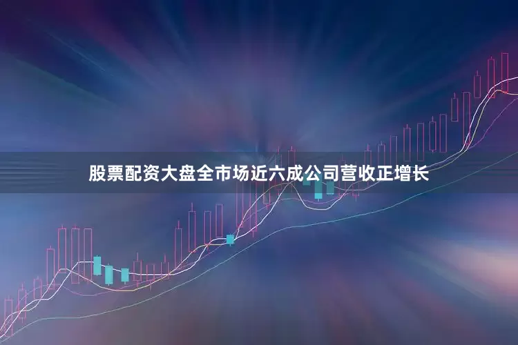 股票配资大盘　　全市场近六成公司营收正增长