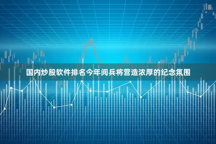 国内炒股软件排名今年阅兵将营造浓厚的纪念氛围