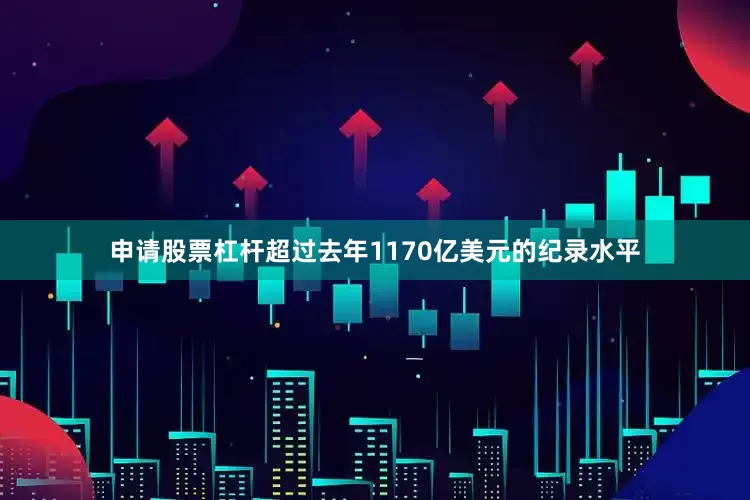 申请股票杠杆超过去年1170亿美元的纪录水平