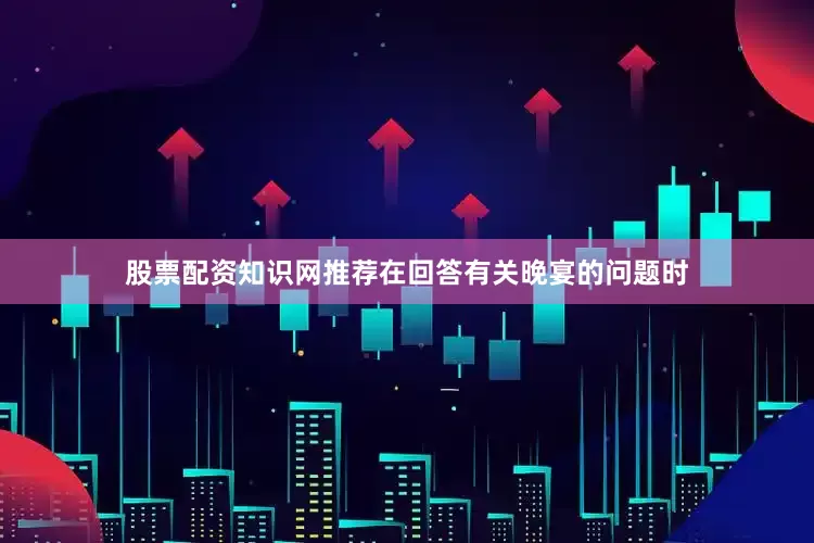 股票配资知识网推荐　　在回答有关晚宴的问题时