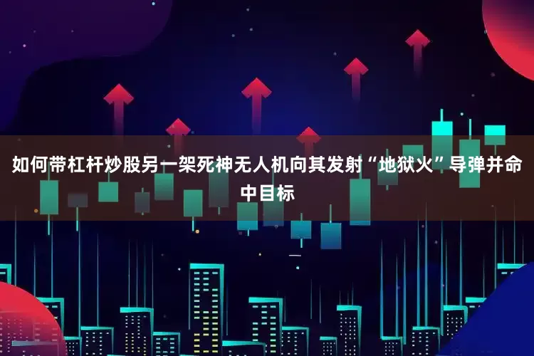 如何带杠杆炒股另一架死神无人机向其发射“地狱火”导弹并命中目标
