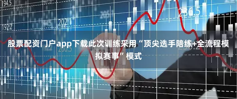 股票配资门户app下载此次训练采用“顶尖选手陪练+全流程模拟赛事”模式