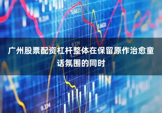 广州股票配资杠杆整体在保留原作治愈童话氛围的同时