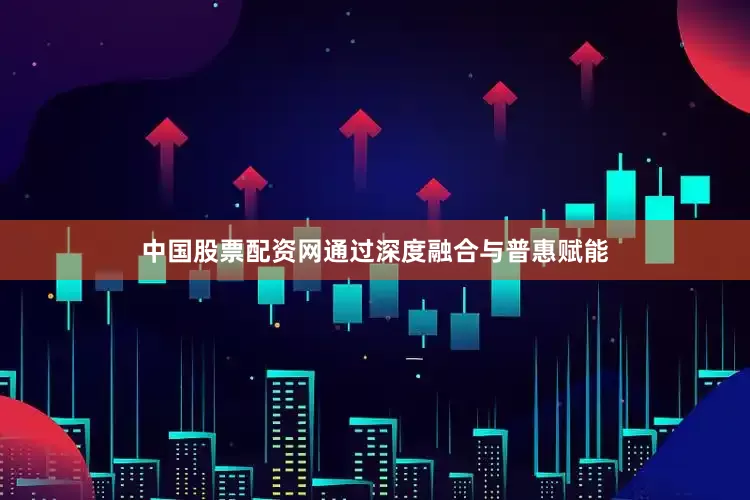 中国股票配资网通过深度融合与普惠赋能