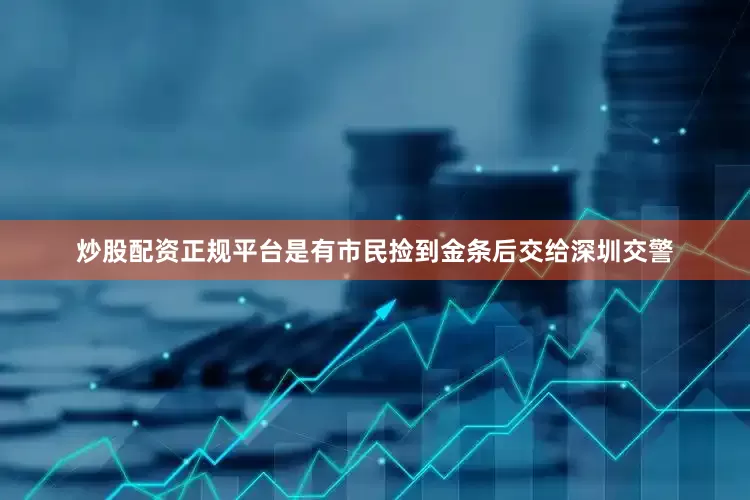 炒股配资正规平台是有市民捡到金条后交给深圳交警