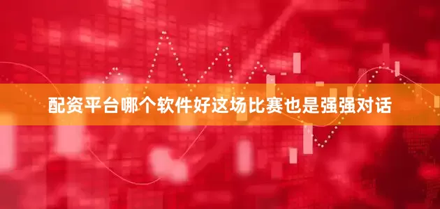 配资平台哪个软件好这场比赛也是强强对话