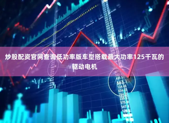炒股配资官网查询低功率版车型搭载最大功率125千瓦的驱动电机