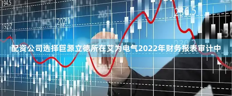 配资公司选择巨源立德所在艾为电气2022年财务报表审计中
