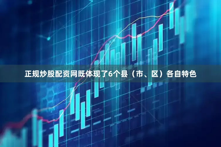 正规炒股配资网既体现了6个县（市、区）各自特色