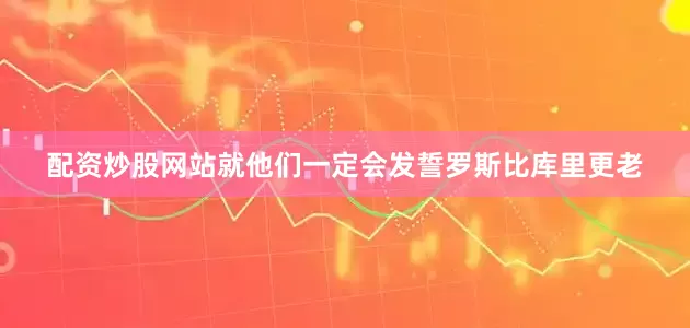 配资炒股网站就他们一定会发誓罗斯比库里更老
