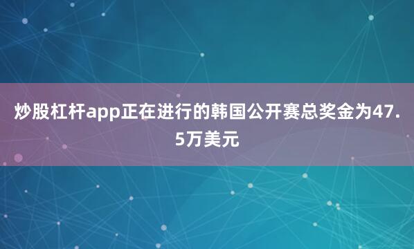 炒股杠杆app正在进行的韩国公开赛总奖金为47.5万美元