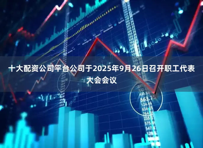 十大配资公司平台公司于2025年9月26日召开职工代表大会会议