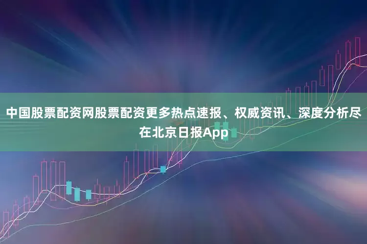 中国股票配资网股票配资更多热点速报、权威资讯、深度分析尽在北京日报App