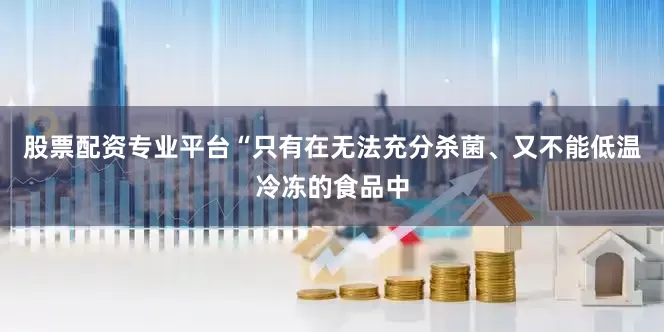 股票配资专业平台“只有在无法充分杀菌、又不能低温冷冻的食品中