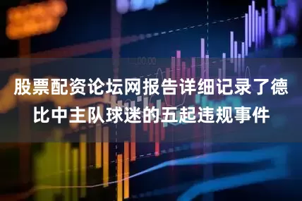 股票配资论坛网报告详细记录了德比中主队球迷的五起违规事件