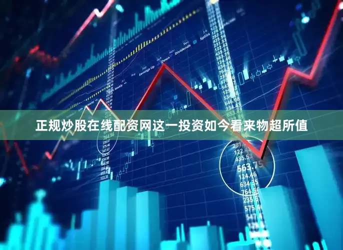 正规炒股在线配资网这一投资如今看来物超所值