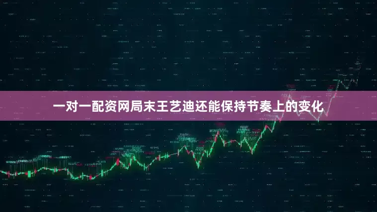 一对一配资网局末王艺迪还能保持节奏上的变化