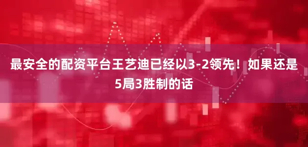 最安全的配资平台王艺迪已经以3-2领先！如果还是5局3胜制的话