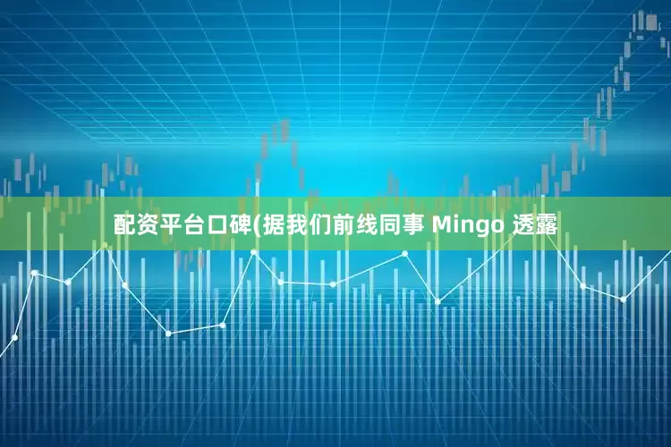 配资平台口碑(据我们前线同事 Mingo 透露