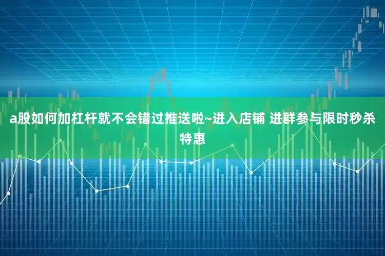 a股如何加杠杆就不会错过推送啦~进入店铺 进群参与限时秒杀特惠