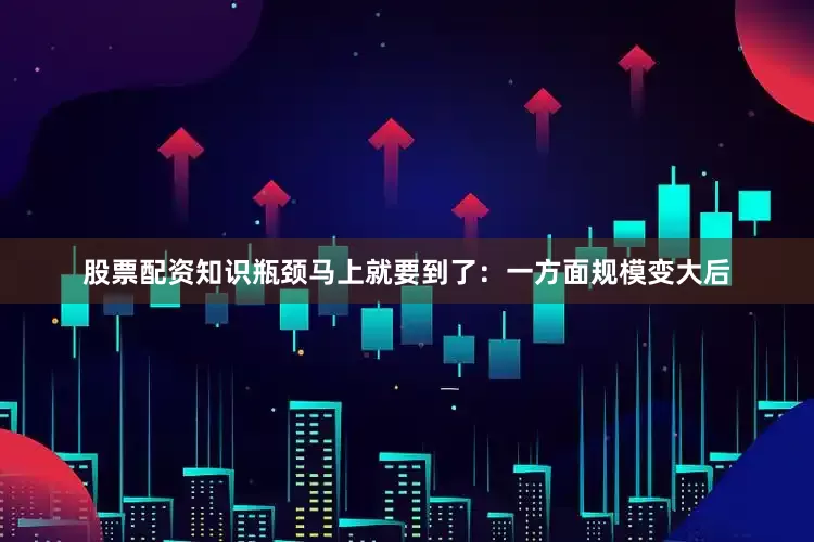 股票配资知识瓶颈马上就要到了：一方面规模变大后