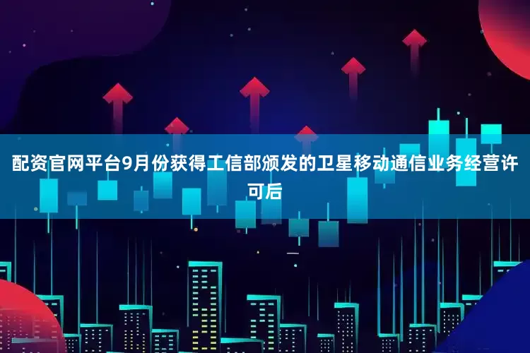 配资官网平台9月份获得工信部颁发的卫星移动通信业务经营许可后